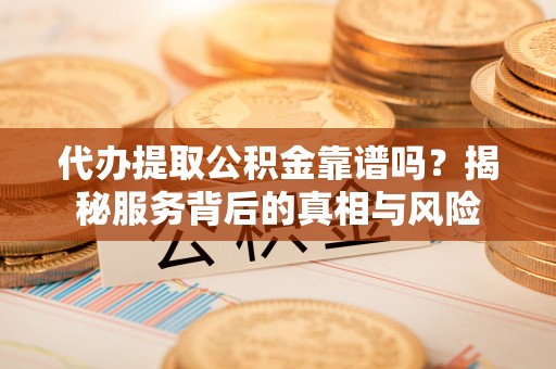 黄山代办提取公积金靠谱吗？揭秘服务背后的真相与风险