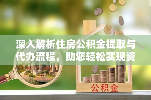 黄山深入解析住房公积金提取与代办流程，助您轻松实现资金利用最大化