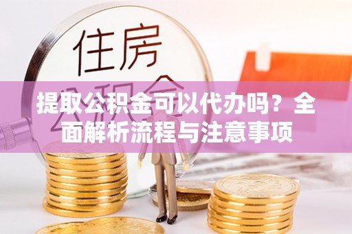 黄山提取公积金可以代办吗？全面解析流程与注意事项