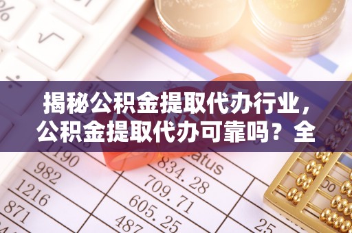 黄山揭秘公积金提取代办行业，公积金提取代办可靠吗？全面解析与风险规避