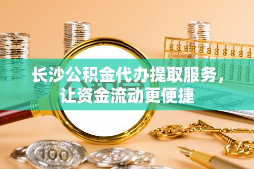 黄山长沙公积金代办提取服务，让资金流动更便捷