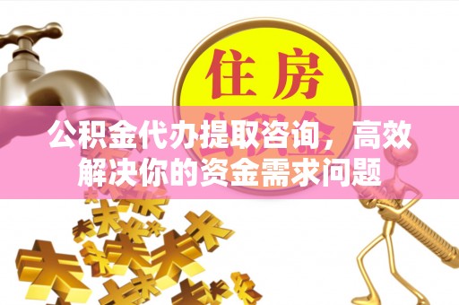 黄山公积金代办提取咨询，高效解决你的资金需求问题