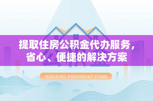 黄山提取住房公积金代办服务，省心、便捷的解决方案
