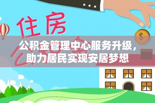 黄山公积金管理中心服务升级，助力居民实现安居梦想