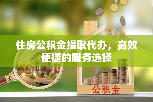 黄山住房公积金提取代办，高效便捷的服务选择