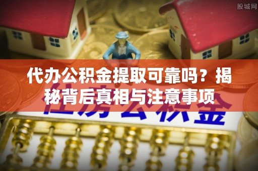 黄山代办公积金提取可靠吗？揭秘背后真相与注意事项