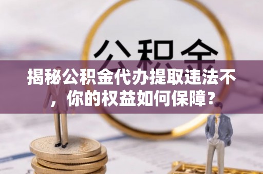 黄山揭秘公积金代办提取违法不，你的权益如何保障？